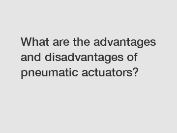 What are the advantages and disadvantages of pneumatic actuators?