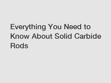 Everything You Need to Know About Solid Carbide Rods