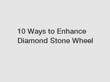 10 Ways to Enhance Diamond Stone Wheel