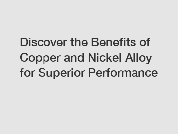 Discover the Benefits of Copper and Nickel Alloy for Superior Performance