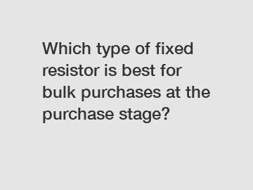 Which type of fixed resistor is best for bulk purchases at the purchase stage?