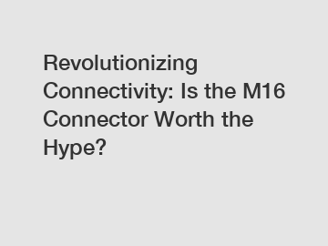 Revolutionizing Connectivity: Is the M16 Connector Worth the Hype?