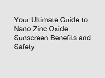 Your Ultimate Guide to Nano Zinc Oxide Sunscreen Benefits and Safety