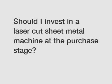 Should I invest in a laser cut sheet metal machine at the purchase stage?