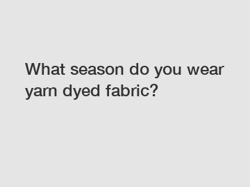 What season do you wear yarn dyed fabric?