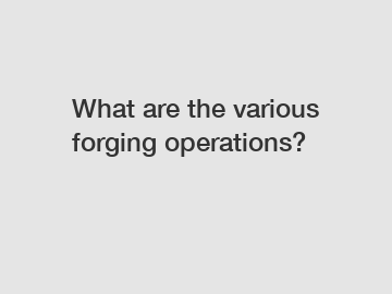 What are the various forging operations?