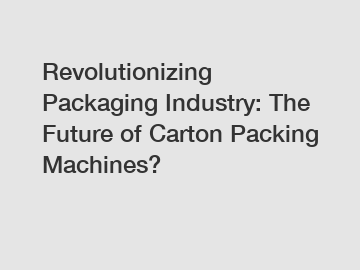 Revolutionizing Packaging Industry: The Future of Carton Packing Machines?