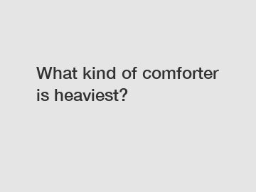 What kind of comforter is heaviest?