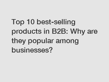 Top 10 best-selling products in B2B: Why are they popular among businesses?