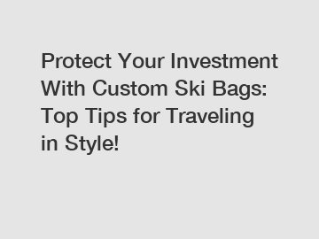Protect Your Investment With Custom Ski Bags: Top Tips for Traveling in Style!