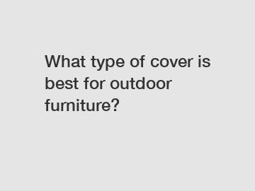 What type of cover is best for outdoor furniture?