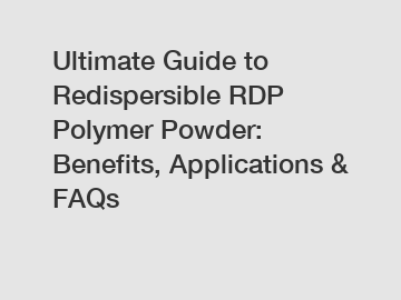 Ultimate Guide to Redispersible RDP Polymer Powder: Benefits, Applications & FAQs