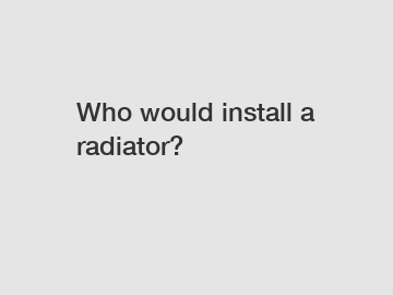 Who would install a radiator?