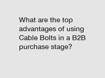 What are the top advantages of using Cable Bolts in a B2B purchase stage?