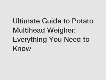 Ultimate Guide to Potato Multihead Weigher: Everything You Need to Know