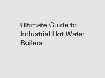 Ultimate Guide to Industrial Hot Water Boilers