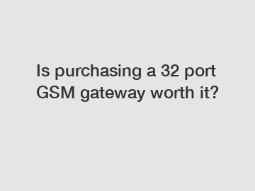 Is purchasing a 32 port GSM gateway worth it?