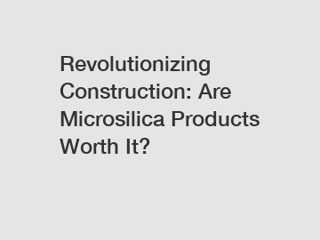Revolutionizing Construction: Are Microsilica Products Worth It?