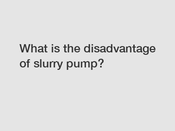 What is the disadvantage of slurry pump?