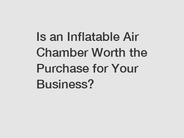 Is an Inflatable Air Chamber Worth the Purchase for Your Business?