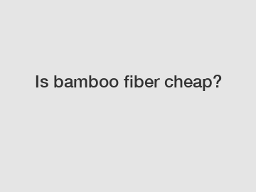 Is bamboo fiber cheap?