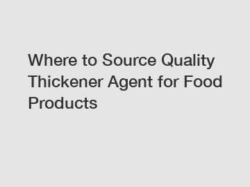 Where to Source Quality Thickener Agent for Food Products