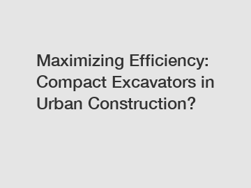 Maximizing Efficiency: Compact Excavators in Urban Construction?