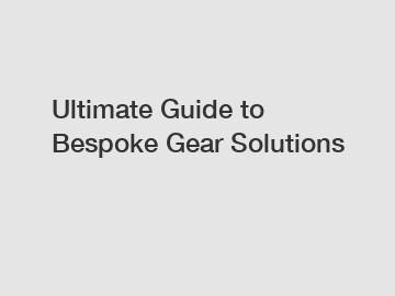 Ultimate Guide to Bespoke Gear Solutions