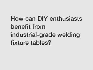 How can DIY enthusiasts benefit from industrial-grade welding fixture tables?