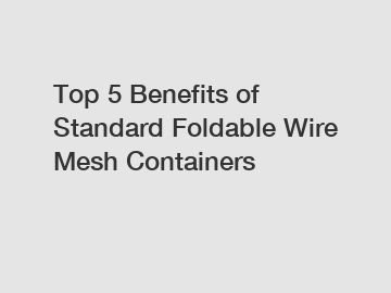 Top 5 Benefits of Standard Foldable Wire Mesh Containers