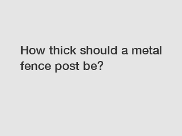 How thick should a metal fence post be?