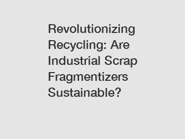 Revolutionizing Recycling: Are Industrial Scrap Fragmentizers Sustainable?