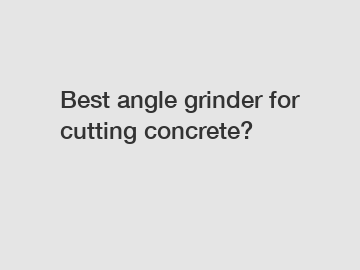 Best angle grinder for cutting concrete?