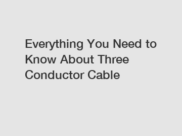 Everything You Need to Know About Three Conductor Cable