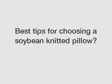 Best tips for choosing a soybean knitted pillow?