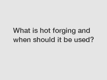 What is hot forging and when should it be used?
