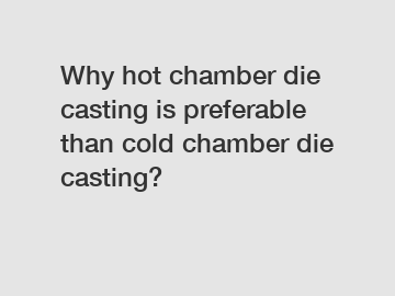 Why hot chamber die casting is preferable than cold chamber die casting?