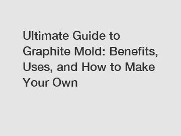 Ultimate Guide to Graphite Mold: Benefits, Uses, and How to Make Your Own