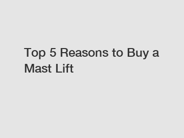 Top 5 Reasons to Buy a Mast Lift