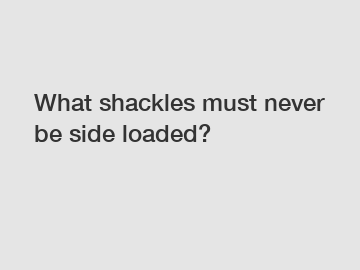 What shackles must never be side loaded?