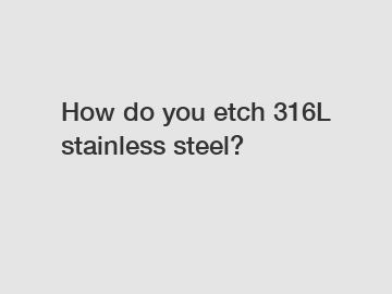 How do you etch 316L stainless steel?