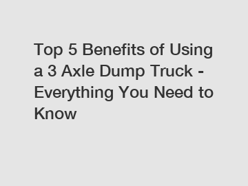 Top 5 Benefits of Using a 3 Axle Dump Truck - Everything You Need to Know