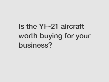 Is the YF-21 aircraft worth buying for your business?