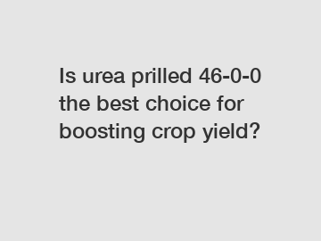 Is urea prilled 46-0-0 the best choice for boosting crop yield?