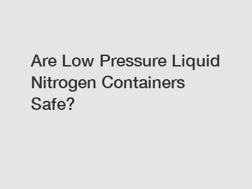 Are Low Pressure Liquid Nitrogen Containers Safe?