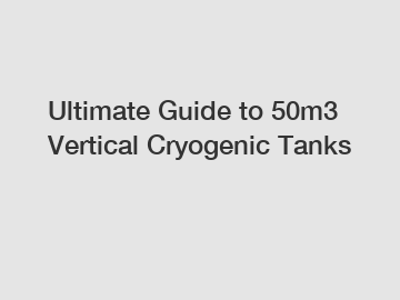 Ultimate Guide to 50m3 Vertical Cryogenic Tanks