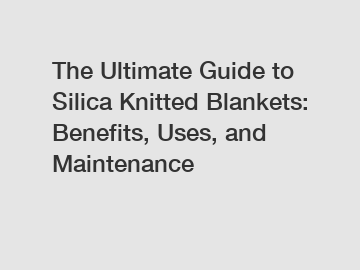 The Ultimate Guide to Silica Knitted Blankets: Benefits, Uses, and Maintenance