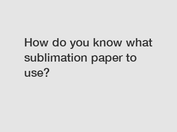 How do you know what sublimation paper to use?