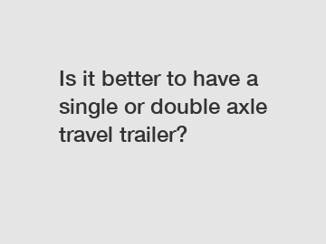 Is it better to have a single or double axle travel trailer?