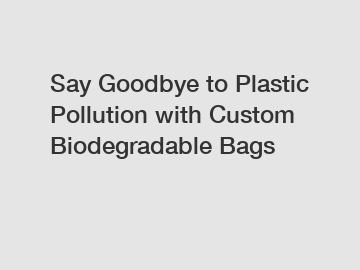 Say Goodbye to Plastic Pollution with Custom Biodegradable Bags